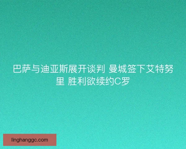 巴萨与迪亚斯展开谈判 曼城签下艾特努里 胜利欲续约C罗