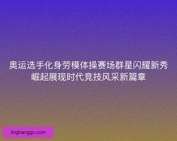 奥运选手化身劳模体操赛场群星闪耀新秀崛起展现时代竞技风采新篇章